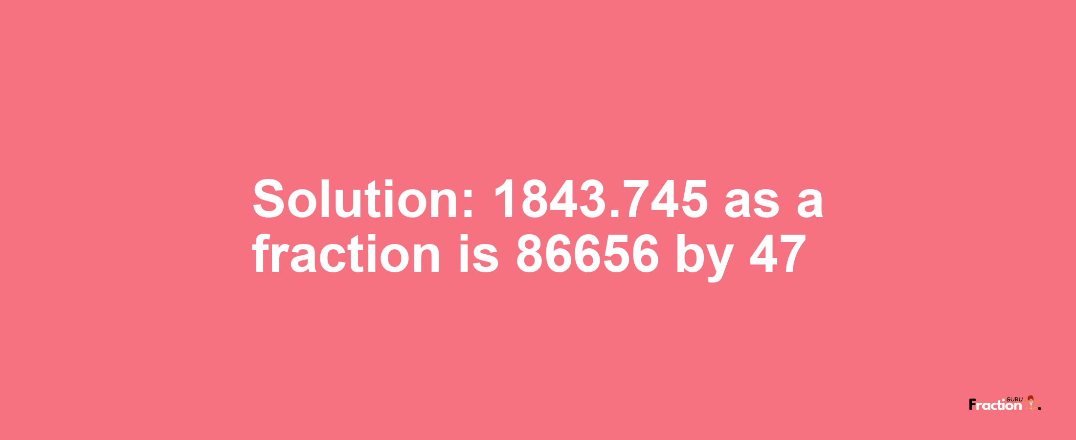 Solution:1843.745 as a fraction is 86656/47